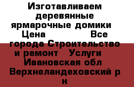 Изготавливаем деревянные ярмарочные домики › Цена ­ 125 000 - Все города Строительство и ремонт » Услуги   . Ивановская обл.,Верхнеландеховский р-н